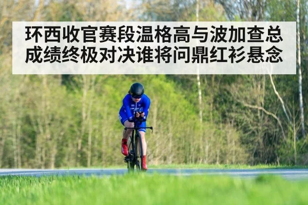环西收官赛段温格高与波加查总成绩终极对决谁将问鼎红衫悬念