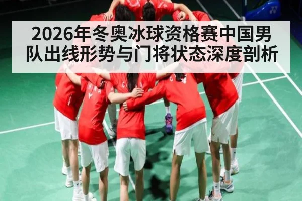 2026年冬奥冰球资格赛中国男队出线形势与门将状态深度剖析