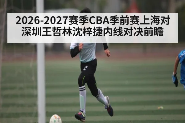 2026-2027赛季CBA季前赛上海对深圳王哲林沈梓捷内线对决前瞻