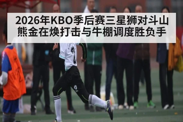 2026年KBO季后赛三星狮对斗山熊金在焕打击与牛棚调度胜负手